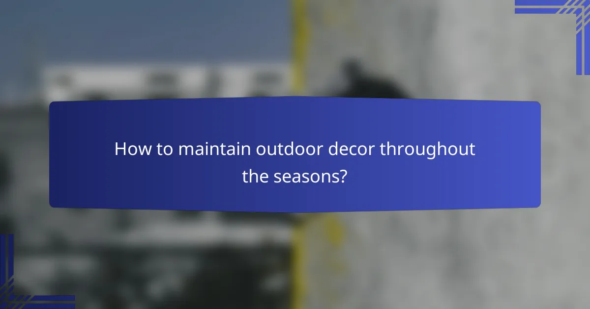 How to maintain outdoor decor throughout the seasons?